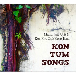 KON TUM SONGS - MEZCAL JAZZ UNIT KON H RA CHOT GONG BAND